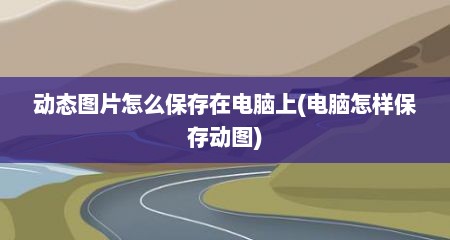 动态图片怎么保存在电脑上(电脑怎样保存动图)