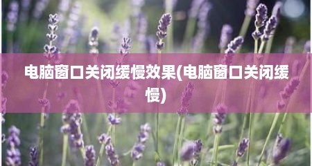 电脑窗口关闭缓慢效果(电脑窗口关闭缓慢)