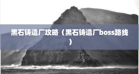 黑石铸造厂攻略（黑石铸造厂boss路线）