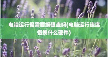 电脑运行慢需要换硬盘吗(电脑运行速度慢换什么硬件)