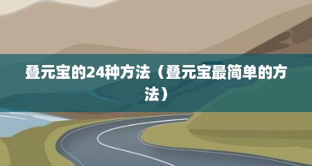 叠元宝的24种方法（叠元宝最简单的方法）