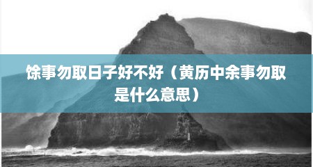 馀事勿取日子好不好（黄历中余事勿取是什么意思）