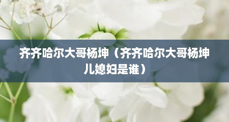 齐齐哈尔大哥杨坤（齐齐哈尔大哥杨坤儿媳妇是谁）