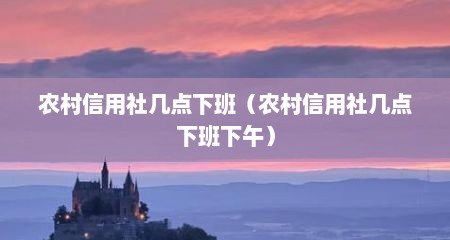 农村信用社几点下班（农村信用社几点下班下午）