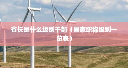 省长是什么级别干部（国家职称级别一览表）
