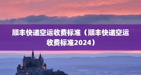 顺丰快递空运收费标准（顺丰快递空运收费标准2024）