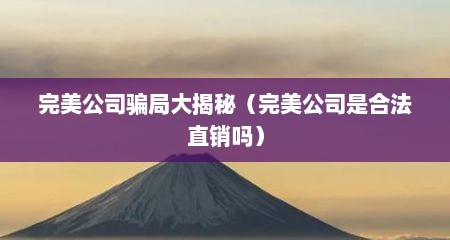 完美公司骗局大揭秘（完美公司是合法直销吗）