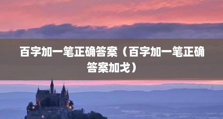 百字加一笔正确答案（百字加一笔正确答案加戈）