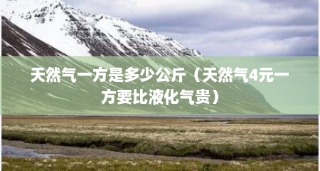 天然气一方是多少公斤（天然气4元一方要比液化气贵）