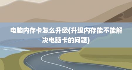 电脑内存卡怎么升级(升级内存能不能解决电脑卡的问题)