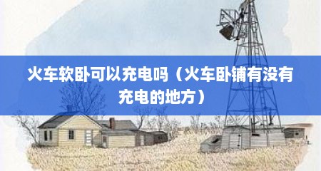 火车软卧可以充电吗（火车卧铺有没有充电的地方）