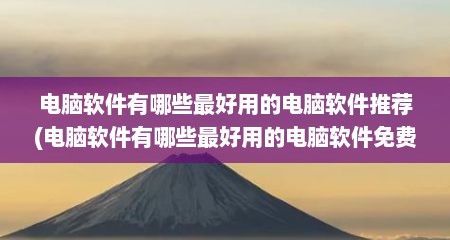 电脑软件有哪些最好用的电脑软件推荐(电脑软件有哪些最好用的电脑软件免费)