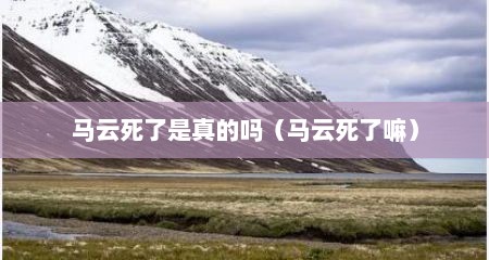马云死了是真的吗（马云死了嘛）