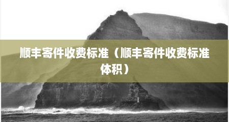 顺丰寄件收费标准（顺丰寄件收费标准体积）