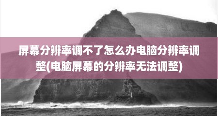 屏幕分辨率调不了怎么办电脑分辨率调整(电脑屏幕的分辨率无法调整)