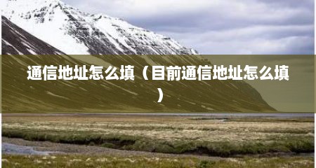 通信地址怎么填（目前通信地址怎么填）