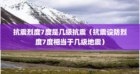 抗震烈度7度是几级抗震（抗震设防烈度7度相当于几级地震）