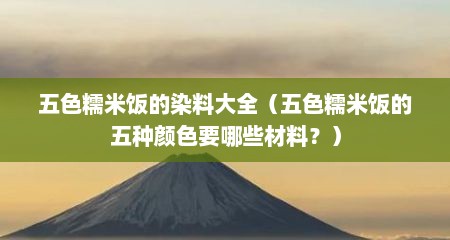 五色糯米饭的染料大全（五色糯米饭的五种颜色要哪些材料？）