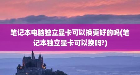 笔记本电脑独立显卡可以换更好的吗(笔记本独立显卡可以换吗?)