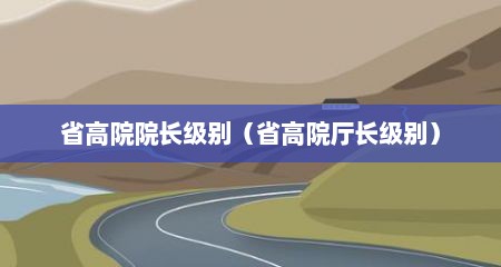 省高院院长级别（省高院厅长级别）