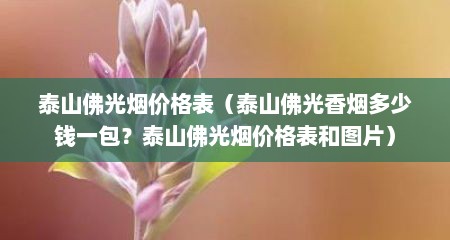 泰山佛光烟价格表（泰山佛光香烟多少钱一包？泰山佛光烟价格表和图片）