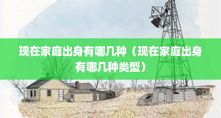 现在家庭出身有哪几种（现在家庭出身有哪几种类型）