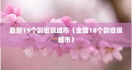 最新19个副省级城市（全国18个副省级城市）