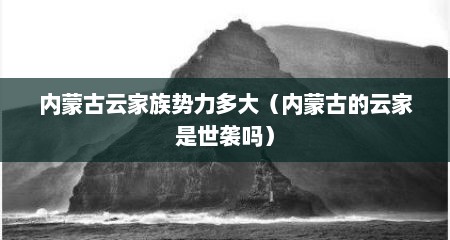 内蒙古云家族势力多大（内蒙古的云家是世袭吗）