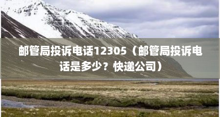 邮管局投诉电话12305（邮管局投诉电话是多少？快递公司）