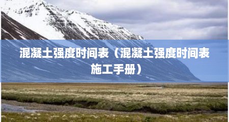 混凝土强度时间表（混凝土强度时间表 施工手册）