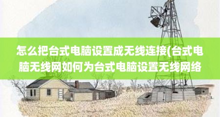 怎么把台式电脑设置成无线连接(台式电脑无线网如何为台式电脑设置无线网络连接)