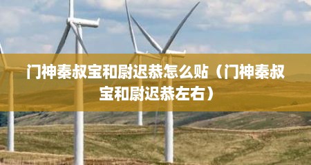 门神秦叔宝和尉迟恭怎么贴（门神秦叔宝和尉迟恭左右）