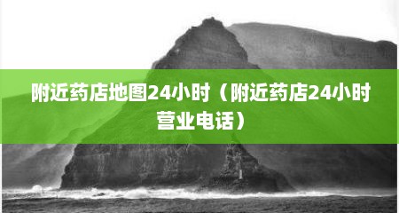 附近药店地图24小时（附近药店24小时营业电话）