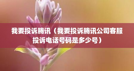 我要投诉腾讯（我要投诉腾讯公司客服投诉电话号码是多少号）