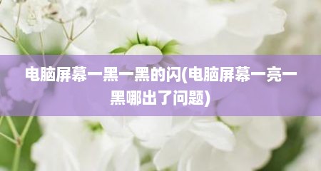 电脑屏幕一黑一黑的闪(电脑屏幕一亮一黑哪出了问题)