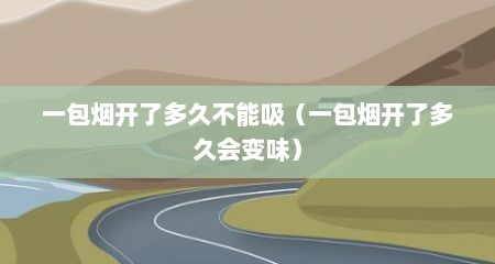 一包烟开了多久不能吸（一包烟开了多久会变味）