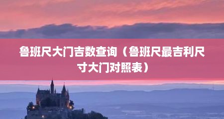 鲁班尺大门吉数查询（鲁班尺最吉利尺寸大门对照表）