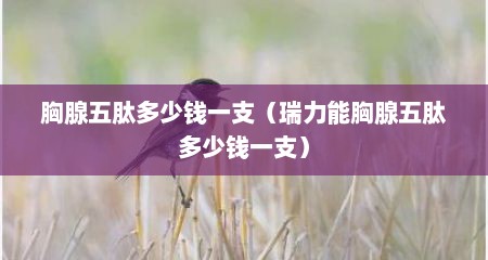 胸腺五肽多少钱一支（瑞力能胸腺五肽多少钱一支）