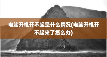 电脑开机开不起是什么情况(电脑开机开不起来了怎么办)