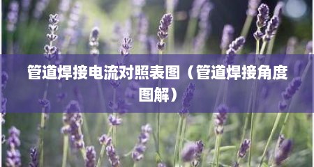 管道焊接电流对照表图（管道焊接角度图解）