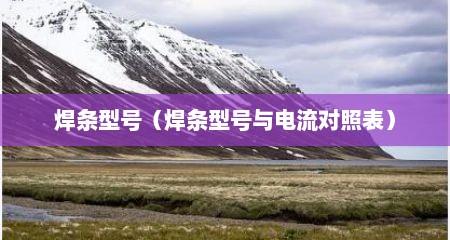 焊条型号（焊条型号与电流对照表）