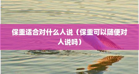 保重适合对什么人说（保重可以随便对人说吗）