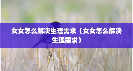 女女怎么解决生理需求（女女怎么解决生理需求）