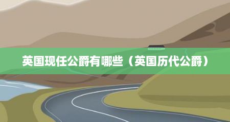 英国现任公爵有哪些（英国历代公爵）