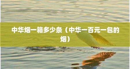 中华烟一箱多少条（中华一百元一包的烟）