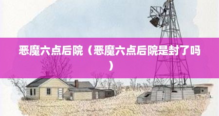 恶魔六点后院（恶魔六点后院是封了吗）