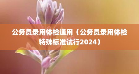 公务员录用体检通用（公务员录用体检特殊标准试行2024）