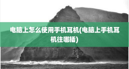 电脑上怎么使用手机耳机(电脑上手机耳机往哪插)