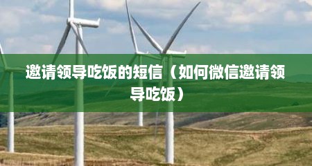 邀请领导吃饭的短信（如何微信邀请领导吃饭）