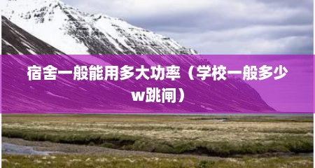 宿舍一般能用多大功率（学校一般多少w跳闸）